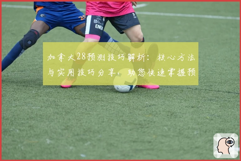 加拿大28预测技巧解析：核心方法与实用技巧分享，助您快速掌握预测规律