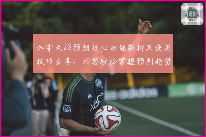加拿大28预测核心功能解析及使用技巧分享，让您轻松掌握预判趋势
