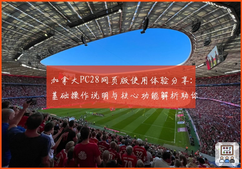 加拿大PC28网页版使用体验分享:基础操作说明与核心功能解析助你轻松上手