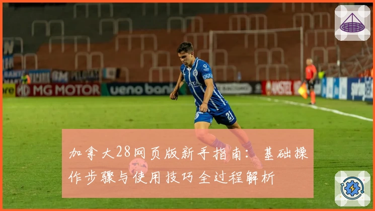 加拿大28网页版新手指南：基础操作步骤与使用技巧全过程解析