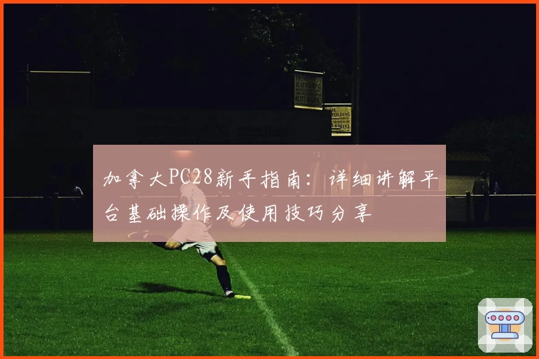 加拿大PC28新手指南：详细讲解平台基础操作及使用技巧分享