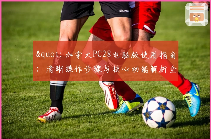 "加拿大PC28电脑版使用指南：清晰操作步骤与核心功能解析全面讲解"