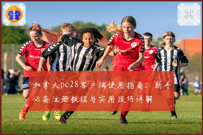 加拿大pc28客户端使用指南：新手必备注册教程与实用技巧详解