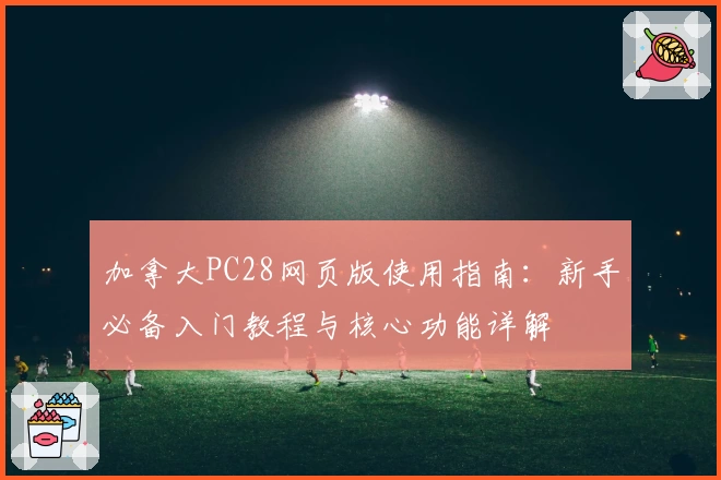 加拿大PC28网页版使用指南：新手必备入门教程与核心功能详解