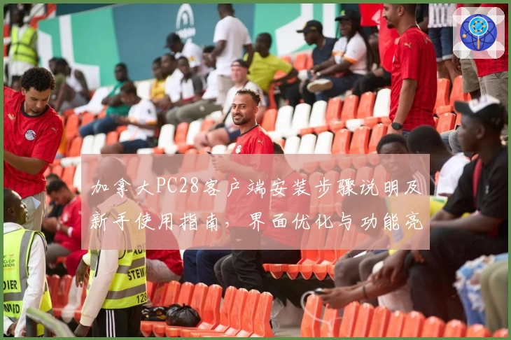 加拿大PC28客户端安装步骤说明及新手使用指南，界面优化与功能亮点解析