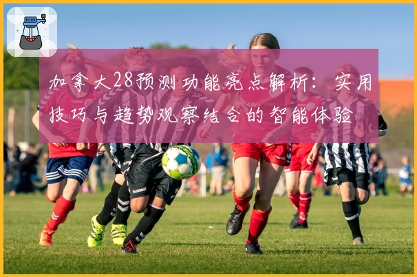 加拿大28预测功能亮点解析：实用技巧与趋势观察结合的智能体验