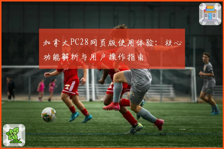 加拿大PC28网页版使用体验：核心功能解析与用户操作指南
