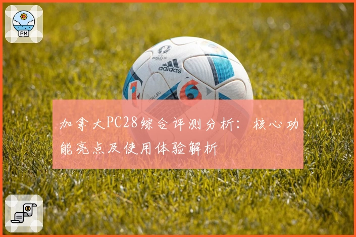 加拿大PC28综合评测分析：核心功能亮点及使用体验解析
