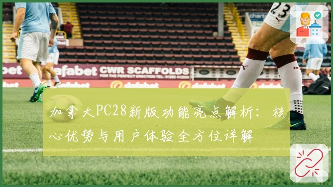 加拿大PC28新版功能亮点解析：核心优势与用户体验全方位详解