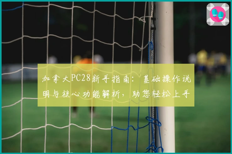 加拿大PC28新手指南：基础操作说明与核心功能解析，助您轻松上手掌握实用技巧