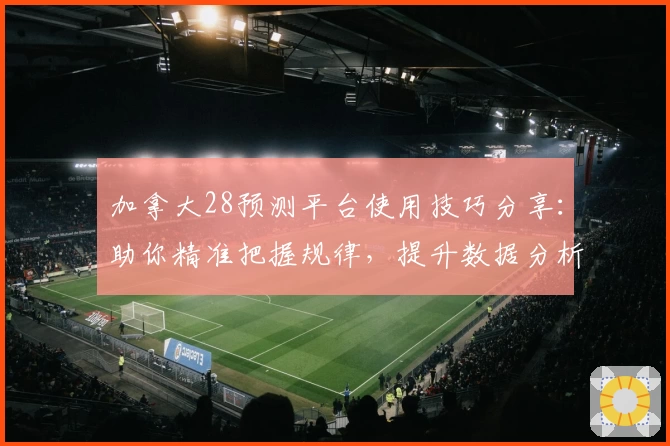 加拿大28预测平台使用技巧分享：助你精准把握规律，提升数据分析效率
