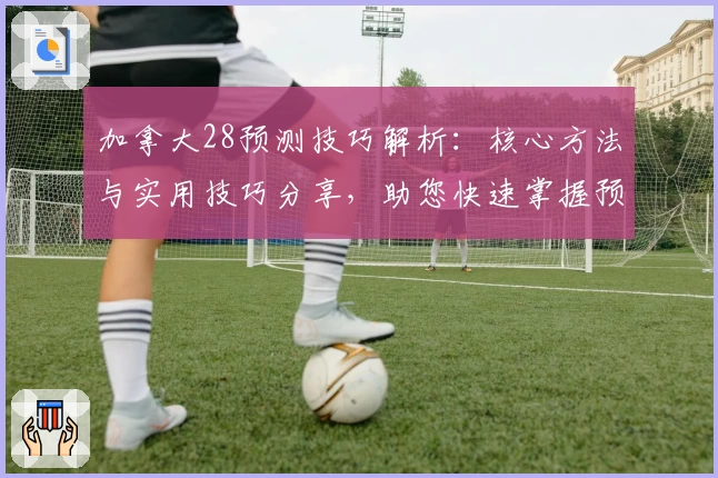 加拿大28预测技巧解析：核心方法与实用技巧分享，助您快速掌握预测规律