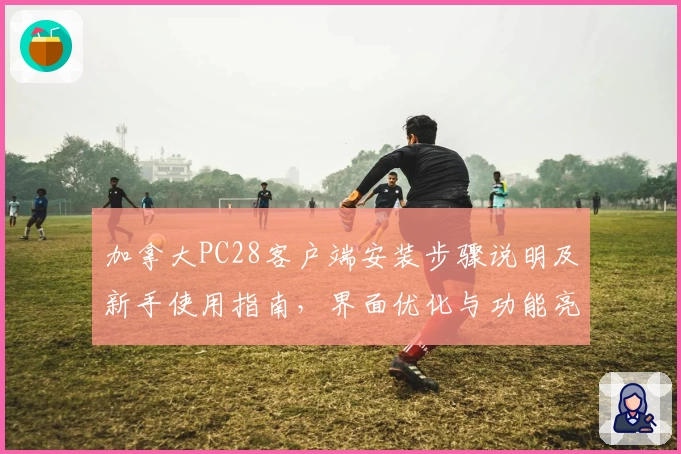 加拿大PC28客户端安装步骤说明及新手使用指南，界面优化与功能亮点解析