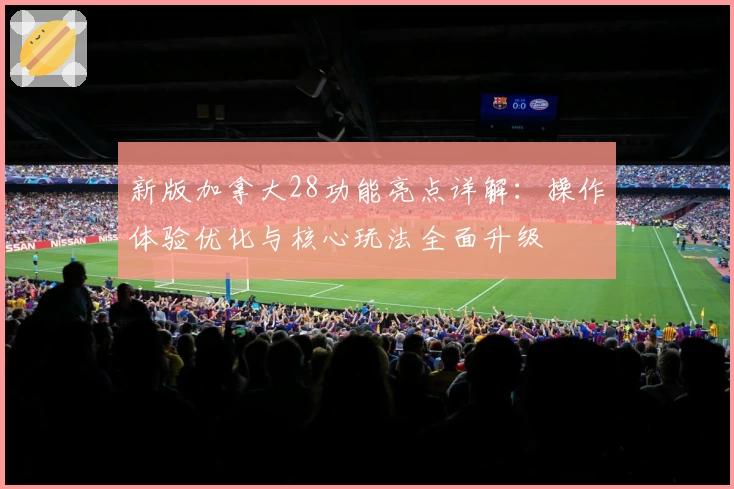 新版加拿大28功能亮点详解：操作体验优化与核心玩法全面升级