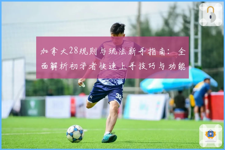 加拿大28规则与玩法新手指南：全面解析初学者快速上手技巧与功能亮点